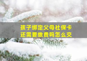 孩子绑定父母社保卡还需要缴费吗怎么交