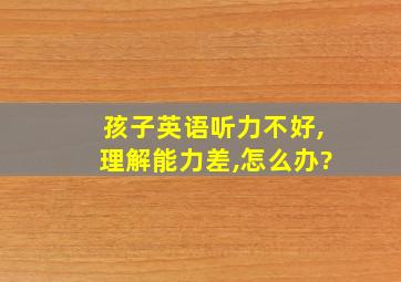 孩子英语听力不好,理解能力差,怎么办?