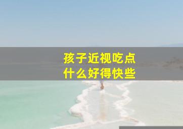 孩子近视吃点什么好得快些