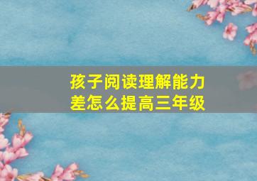 孩子阅读理解能力差怎么提高三年级