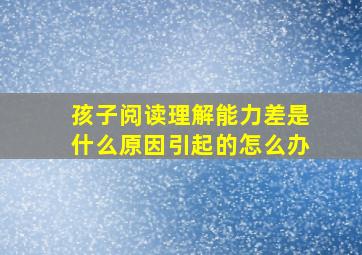 孩子阅读理解能力差是什么原因引起的怎么办