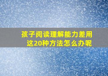 孩子阅读理解能力差用这20种方法怎么办呢