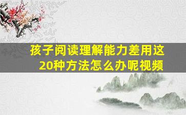 孩子阅读理解能力差用这20种方法怎么办呢视频