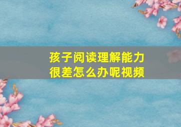 孩子阅读理解能力很差怎么办呢视频