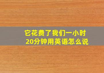 它花费了我们一小时20分钟用英语怎么说