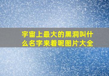 宇宙上最大的黑洞叫什么名字来着呢图片大全