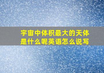 宇宙中体积最大的天体是什么呢英语怎么说写