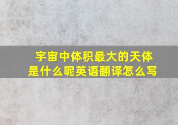 宇宙中体积最大的天体是什么呢英语翻译怎么写