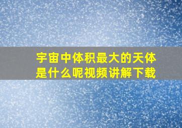 宇宙中体积最大的天体是什么呢视频讲解下载