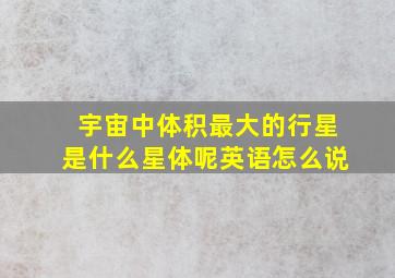 宇宙中体积最大的行星是什么星体呢英语怎么说