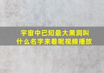 宇宙中已知最大黑洞叫什么名字来着呢视频播放