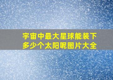 宇宙中最大星球能装下多少个太阳呢图片大全