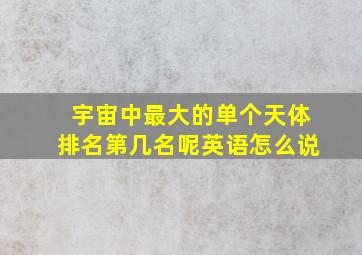 宇宙中最大的单个天体排名第几名呢英语怎么说