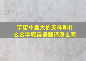 宇宙中最大的天体叫什么名字呢英语翻译怎么写