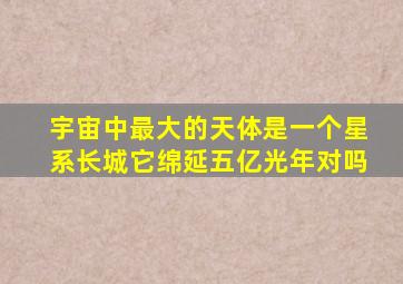 宇宙中最大的天体是一个星系长城它绵延五亿光年对吗