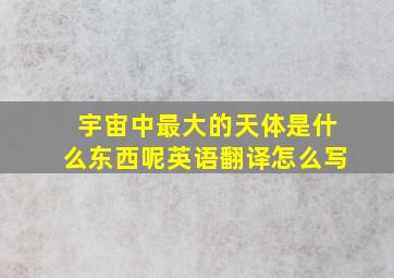 宇宙中最大的天体是什么东西呢英语翻译怎么写