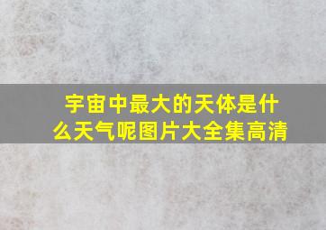 宇宙中最大的天体是什么天气呢图片大全集高清