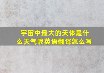 宇宙中最大的天体是什么天气呢英语翻译怎么写