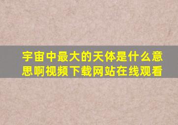 宇宙中最大的天体是什么意思啊视频下载网站在线观看