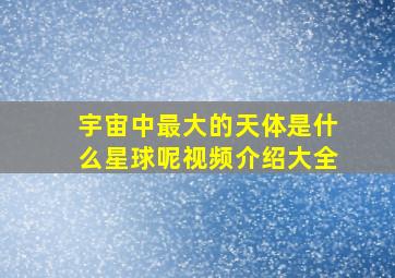 宇宙中最大的天体是什么星球呢视频介绍大全