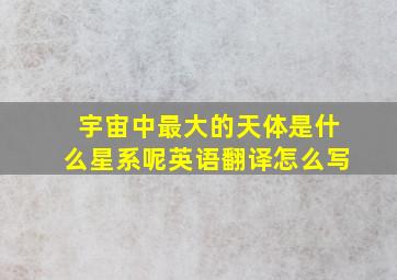 宇宙中最大的天体是什么星系呢英语翻译怎么写