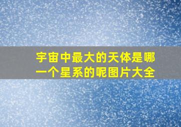 宇宙中最大的天体是哪一个星系的呢图片大全