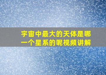 宇宙中最大的天体是哪一个星系的呢视频讲解