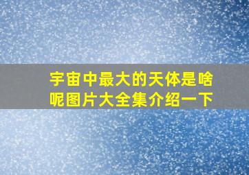 宇宙中最大的天体是啥呢图片大全集介绍一下