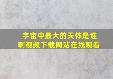 宇宙中最大的天体是谁啊视频下载网站在线观看