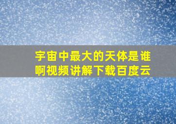 宇宙中最大的天体是谁啊视频讲解下载百度云