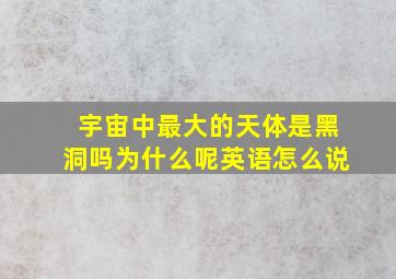 宇宙中最大的天体是黑洞吗为什么呢英语怎么说