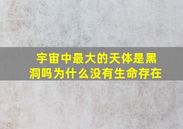 宇宙中最大的天体是黑洞吗为什么没有生命存在