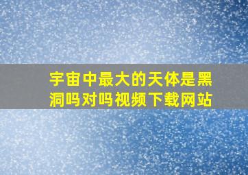 宇宙中最大的天体是黑洞吗对吗视频下载网站