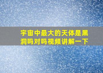 宇宙中最大的天体是黑洞吗对吗视频讲解一下