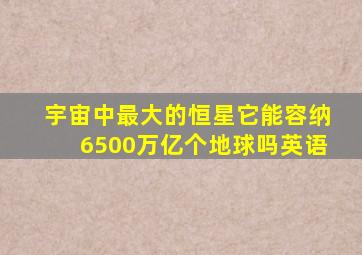 宇宙中最大的恒星它能容纳6500万亿个地球吗英语