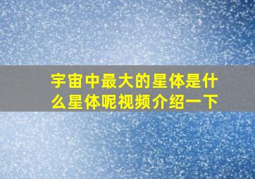 宇宙中最大的星体是什么星体呢视频介绍一下