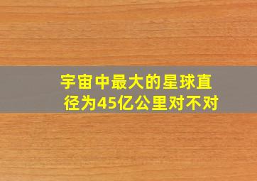 宇宙中最大的星球直径为45亿公里对不对