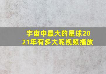 宇宙中最大的星球2021年有多大呢视频播放