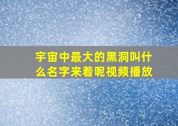 宇宙中最大的黑洞叫什么名字来着呢视频播放