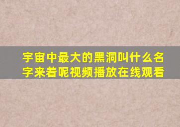 宇宙中最大的黑洞叫什么名字来着呢视频播放在线观看