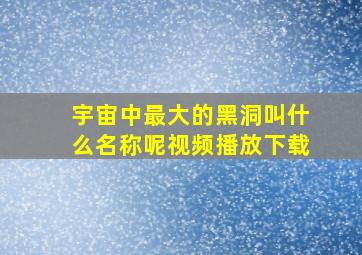 宇宙中最大的黑洞叫什么名称呢视频播放下载