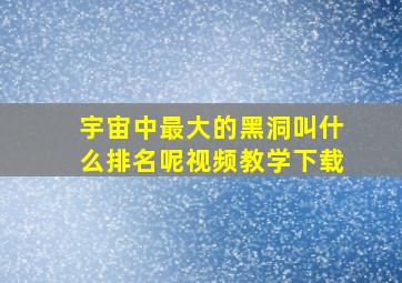 宇宙中最大的黑洞叫什么排名呢视频教学下载