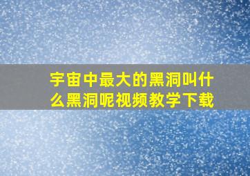 宇宙中最大的黑洞叫什么黑洞呢视频教学下载