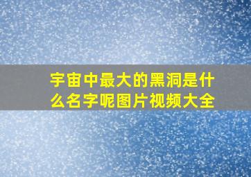 宇宙中最大的黑洞是什么名字呢图片视频大全