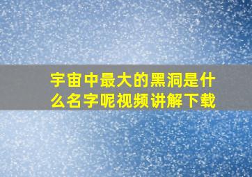 宇宙中最大的黑洞是什么名字呢视频讲解下载