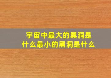 宇宙中最大的黑洞是什么最小的黑洞是什么