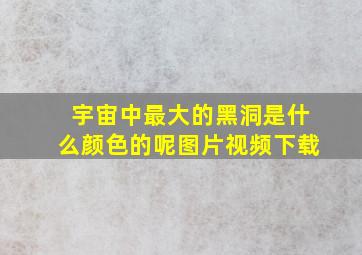 宇宙中最大的黑洞是什么颜色的呢图片视频下载