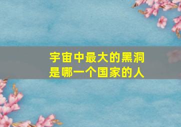 宇宙中最大的黑洞是哪一个国家的人