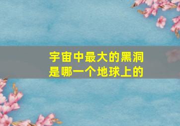 宇宙中最大的黑洞是哪一个地球上的