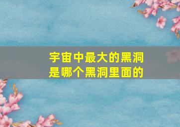 宇宙中最大的黑洞是哪个黑洞里面的